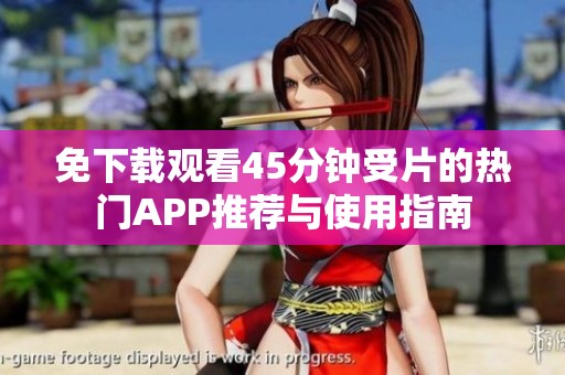 免下载观看45分钟受片的热门APP推荐与使用指南