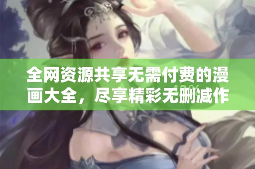 全网资源共享无需付费的漫画大全，尽享精彩无删减作品