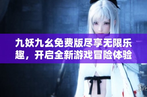 九妖九幺免费版尽享无限乐趣，开启全新游戏冒险体验