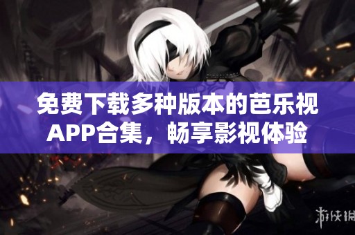免费下载多种版本的芭乐视APP合集，畅享影视体验