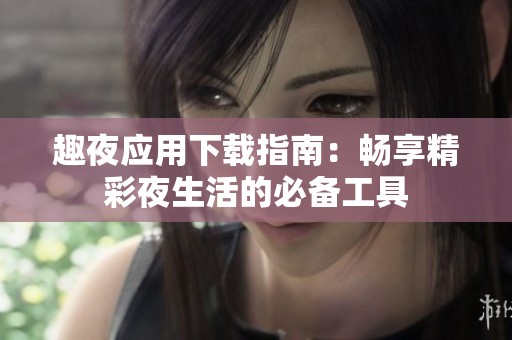 趣夜应用下载指南：畅享精彩夜生活的必备工具
