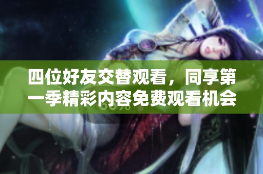 四位好友交替观看，同享第一季精彩内容免费观看机会