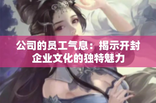 公司的员工气息：揭示开封企业文化的独特魅力