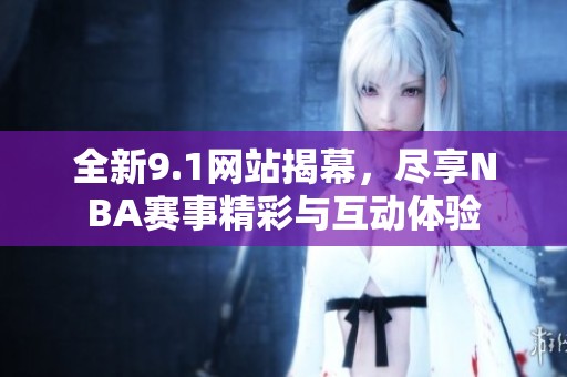 全新9.1网站揭幕，尽享NBA赛事精彩与互动体验