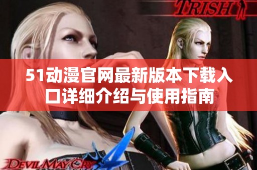 51动漫官网最新版本下载入口详细介绍与使用指南
