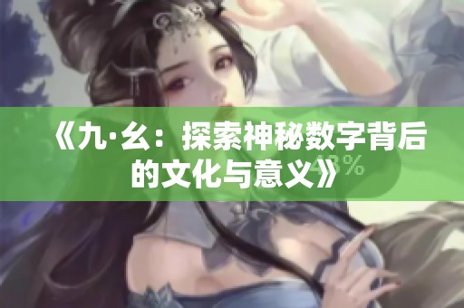 《九·幺：探索神秘数字背后的文化与意义》