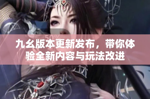 九幺版本更新发布，带你体验全新内容与玩法改进