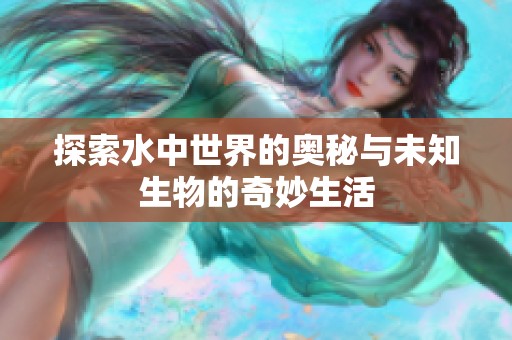 探索水中世界的奥秘与未知生物的奇妙生活