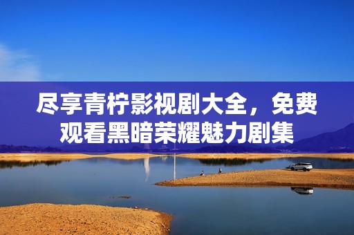 尽享青柠影视剧大全，免费观看黑暗荣耀魅力剧集