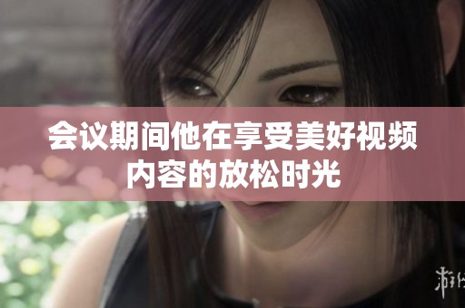 会议期间他在享受美好视频内容的放松时光