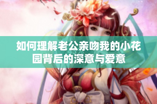 如何理解老公亲吻我的小花园背后的深意与爱意