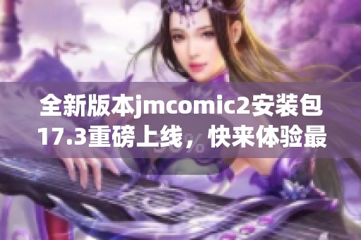 全新版本jmcomic2安装包17.3重磅上线，快来体验最新功能！