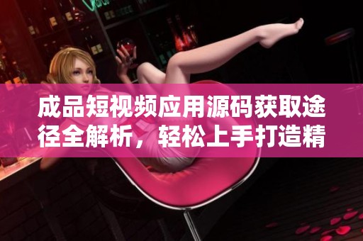 成品短视频应用源码获取途径全解析，轻松上手打造精彩短视频
