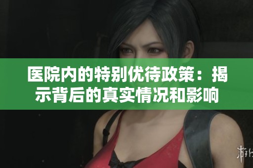 医院内的特别优待政策：揭示背后的真实情况和影响