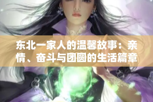 东北一家人的温馨故事：亲情、奋斗与团圆的生活篇章