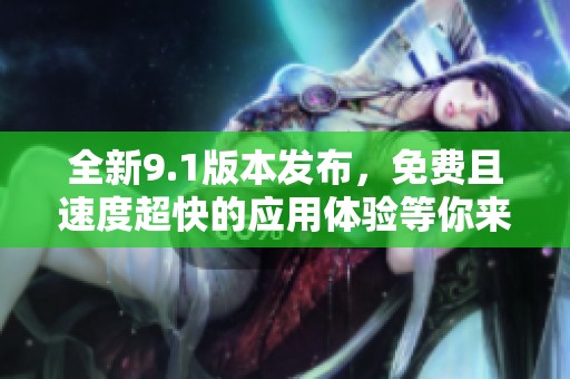 全新9.1版本发布，免费且速度超快的应用体验等你来试