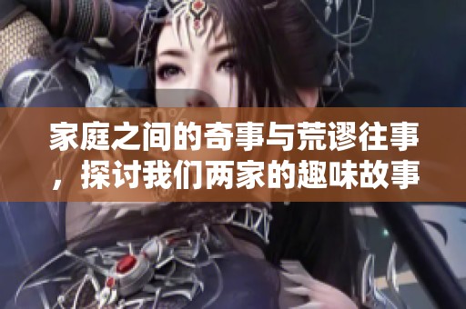 家庭之间的奇事与荒谬往事，探讨我们两家的趣味故事