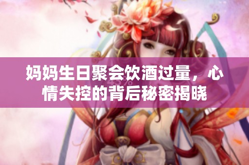 妈妈生日聚会饮酒过量，心情失控的背后秘密揭晓