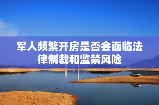 军人频繁开房是否会面临法律制裁和监禁风险