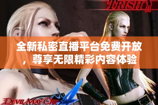 全新私密直播平台免费开放，尊享无限精彩内容体验