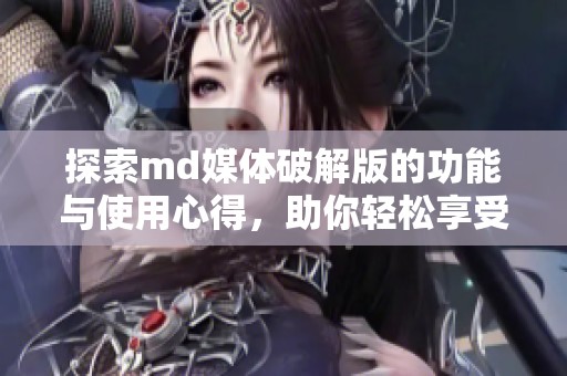 探索md媒体破解版的功能与使用心得，助你轻松享受资源