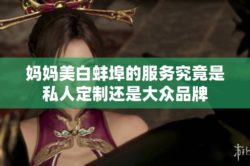 妈妈美白蚌埠的服务究竟是私人定制还是大众品牌