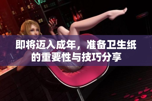 即将迈入成年，准备卫生纸的重要性与技巧分享
