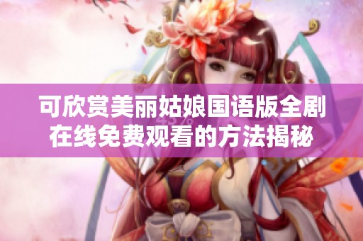 可欣赏美丽姑娘国语版全剧在线免费观看的方法揭秘