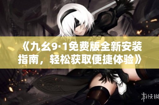 《九幺9·1免费版全新安装指南，轻松获取便捷体验》