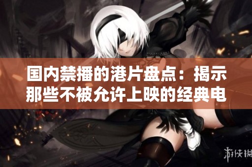 国内禁播的港片盘点：揭示那些不被允许上映的经典电影