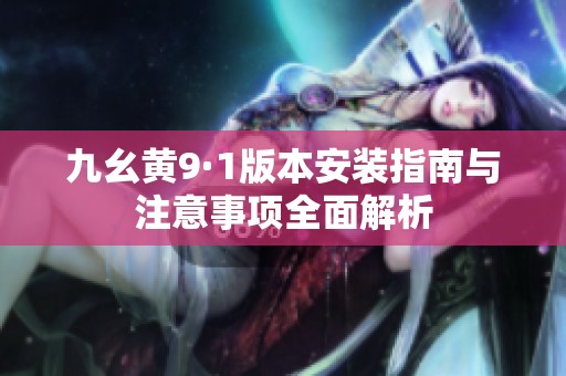 九幺黄9·1版本安装指南与注意事项全面解析