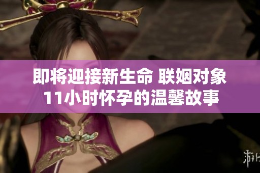 即将迎接新生命 联姻对象11小时怀孕的温馨故事