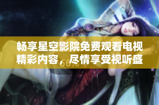 畅享星空影院免费观看电视精彩内容，尽情享受视听盛宴