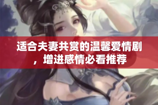 适合夫妻共赏的温馨爱情剧，增进感情必看推荐