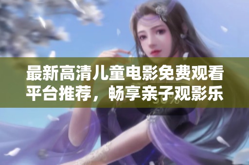 最新高清儿童电影免费观看平台推荐，畅享亲子观影乐趣