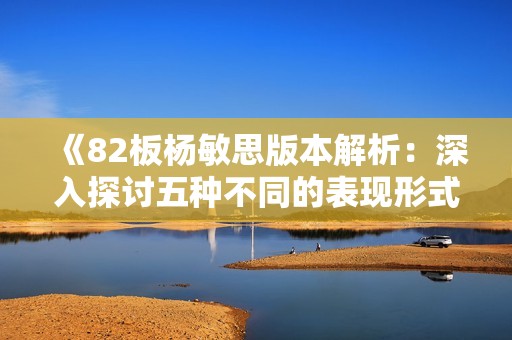 《82板杨敏思版本解析：深入探讨五种不同的表现形式》