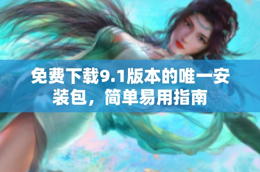 免费下载9.1版本的唯一安装包，简单易用指南