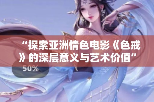 “探索亚洲情色电影《色戒》的深层意义与艺术价值”