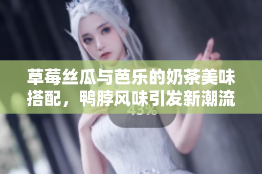 草莓丝瓜与芭乐的奶茶美味搭配，鸭脖风味引发新潮流