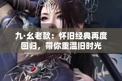 九·幺老款：怀旧经典再度回归，带你重温旧时光