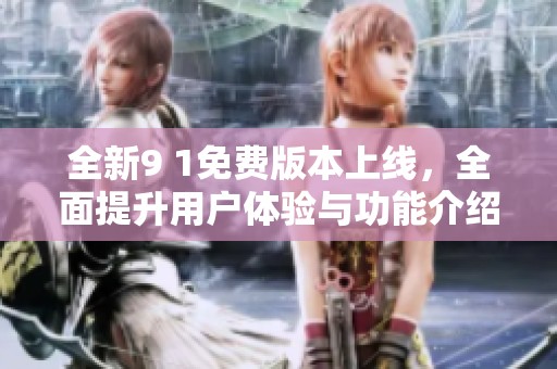 全新9 1免费版本上线，全面提升用户体验与功能介绍