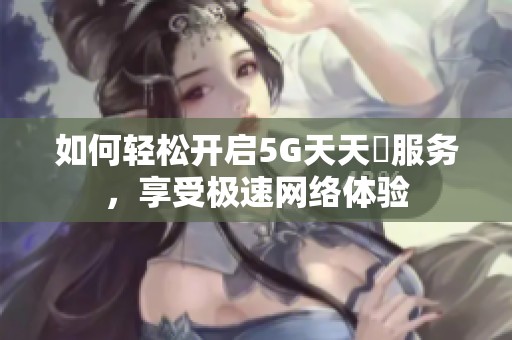 如何轻松开启5G天天奭服务，享受极速网络体验