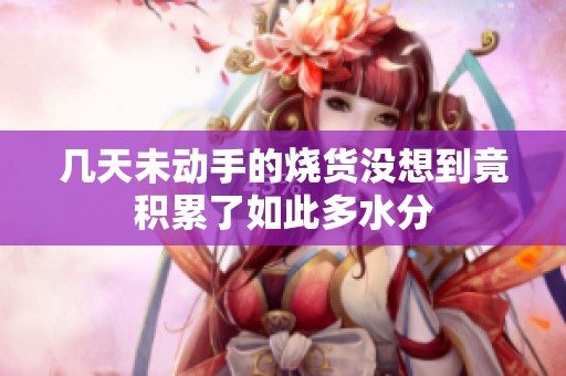 几天未动手的烧货没想到竟积累了如此多水分