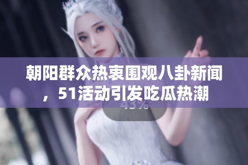 朝阳群众热衷围观八卦新闻，51活动引发吃瓜热潮