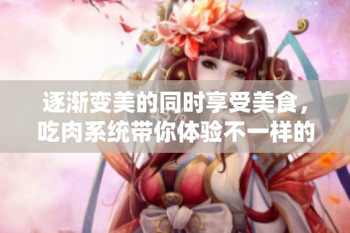 逐渐变美的同时享受美食，吃肉系统带你体验不一样的生活