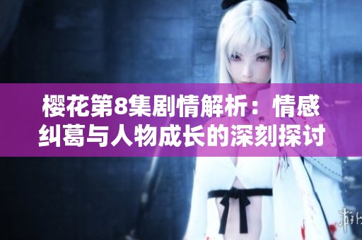 樱花第8集剧情解析：情感纠葛与人物成长的深刻探讨