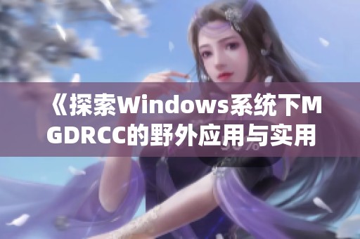 《探索Windows系统下MGDRCC的野外应用与实用技巧》