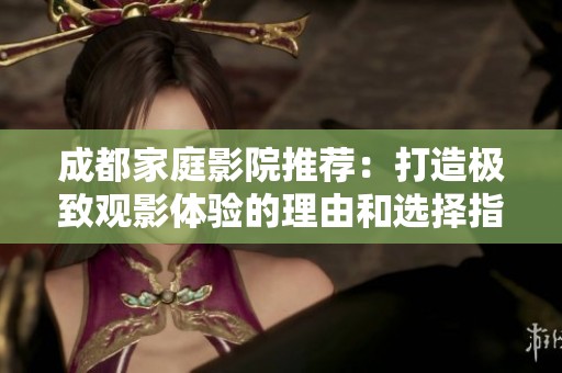 成都家庭影院推荐：打造极致观影体验的理由和选择指南