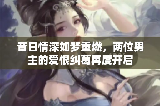 昔日情深如梦重燃，两位男主的爱恨纠葛再度开启