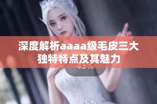 深度解析aaaa级毛皮三大独特特点及其魅力
